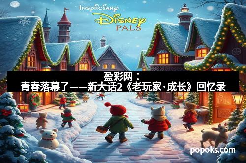 盈彩网：青春落幕了——新大话2《老玩家·成长》回忆录